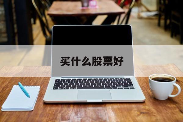 买什么股票好(今天下午买什么股票好)